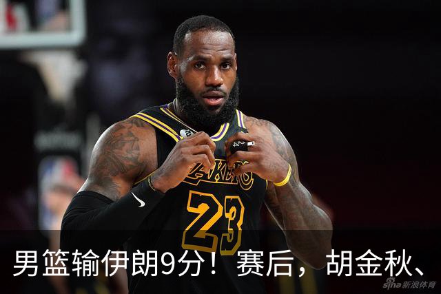 男篮输伊朗9分！赛后，胡金秋、郭士强、廖三宁说了啥？